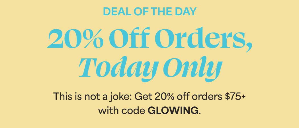 DEAL OF THE DAY 20% Off Orders, Today Only. This is not a joke: Get 20% off orders $75+ with code GLOWING.