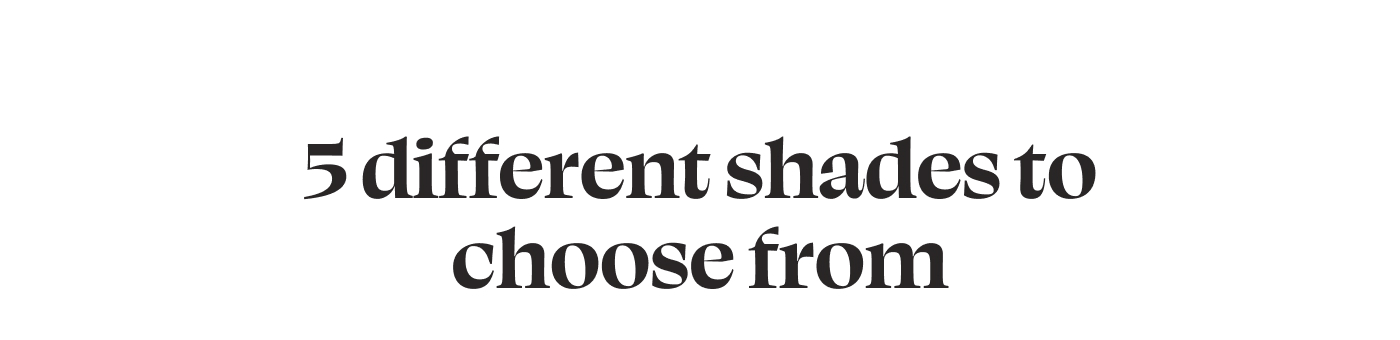 5 different shades to choose from