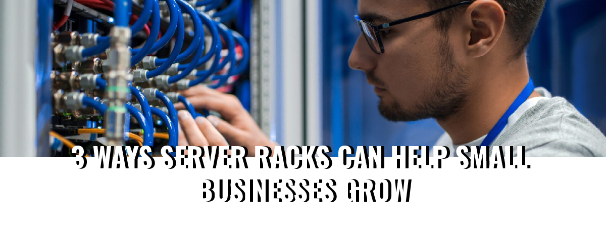 3 WAYS SERVER RACKS CAN HELP SMALL BUSINESSES GROW