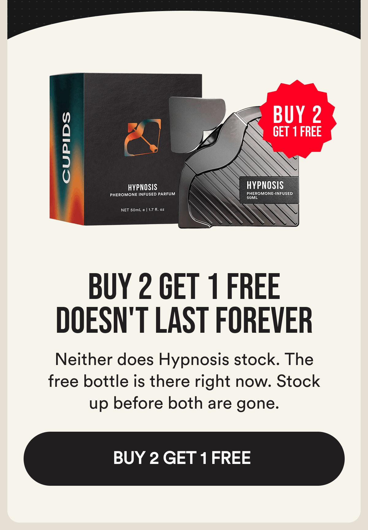 Buy 2 Get 1 Free Doesn't Last Forever. Neither does Hypnosis stock. The free bottle is there right now. Stock up before both are gone. Buy 2 Get 1 Free.