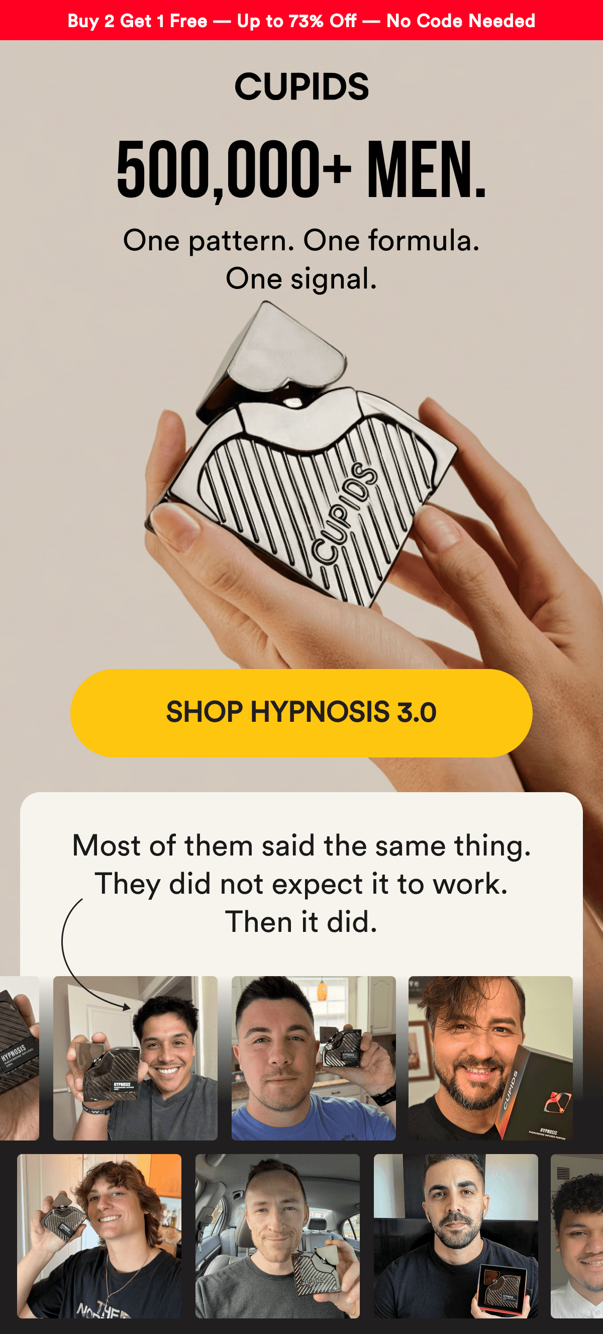 Buy 2 Get 1 Free — Up to 73% Off — No Code Needed. 500,000+ MEN. One pattern. One formula. One signal. SHOP HYPNOSIS 3.0 - Most of them said the same thing. They did not expect it to work. Then it did.