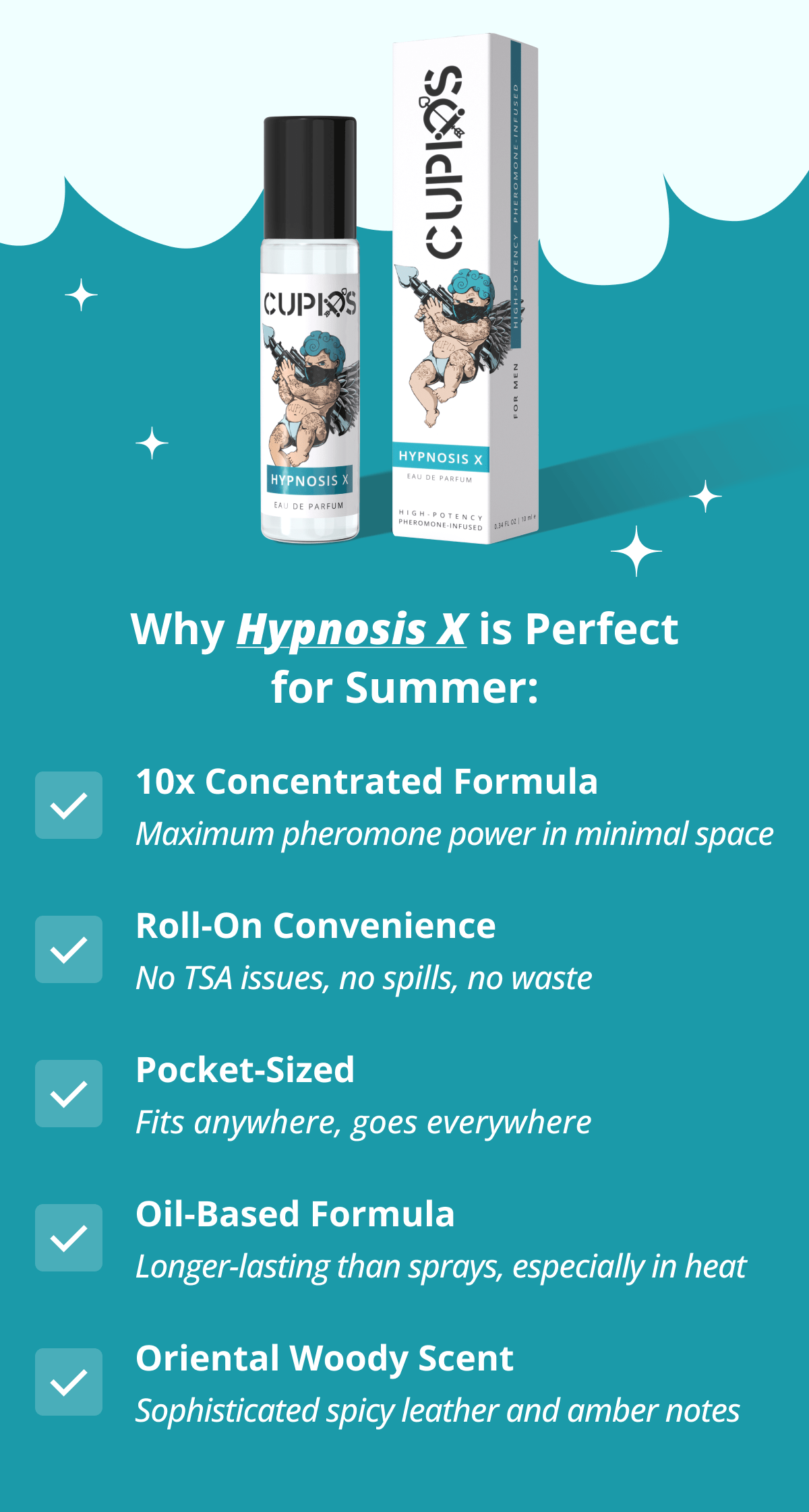 Why Hypnosis X is Perfect for Summer:  10x Concentrated Formula - Maximum pheromone power in minimal space Roll-On Convenience - No TSA issues, no spills, no waste Pocket-Sized - Fits anywhere, goes everywhere Oil-Based Formula - Longer-lasting than sprays, especially in heat Oriental Woody Scent - Sophisticated spicy leather and amber notes