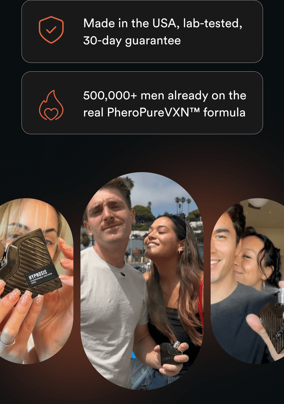 HERE'S WHAT THEY KNOW - Three pheromone compounds studied in published research 6 to 8 hours of wear per application Made in the USA, lab-tested, 30-day guarantee 500,000+ men already on the real PheroPureVXN™ formula