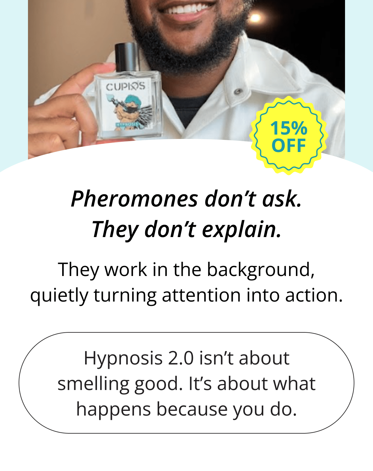 Pheromones don't ask. They don't explain. They work in the background, quietly turning attention into action. Hypnosis 2.0 isn't about smelling good. It's about what happens because you do.