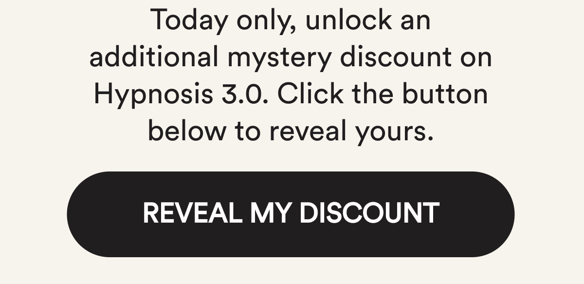 Today only, unlock an additional mystery discount on Hypnosis 3.0. Click the button below to reveal yours. Reveal my discount.