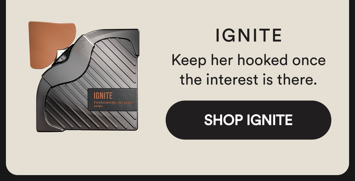 Ignite  Keep her hooked once the interest is there. Shop Ignite
