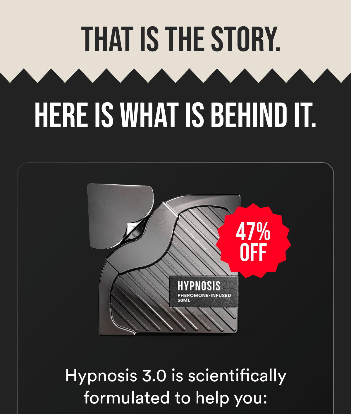 That is the story. Here is what is behind it. 47% off. Hypnosis 3.0 is scientifically formulated to help you: