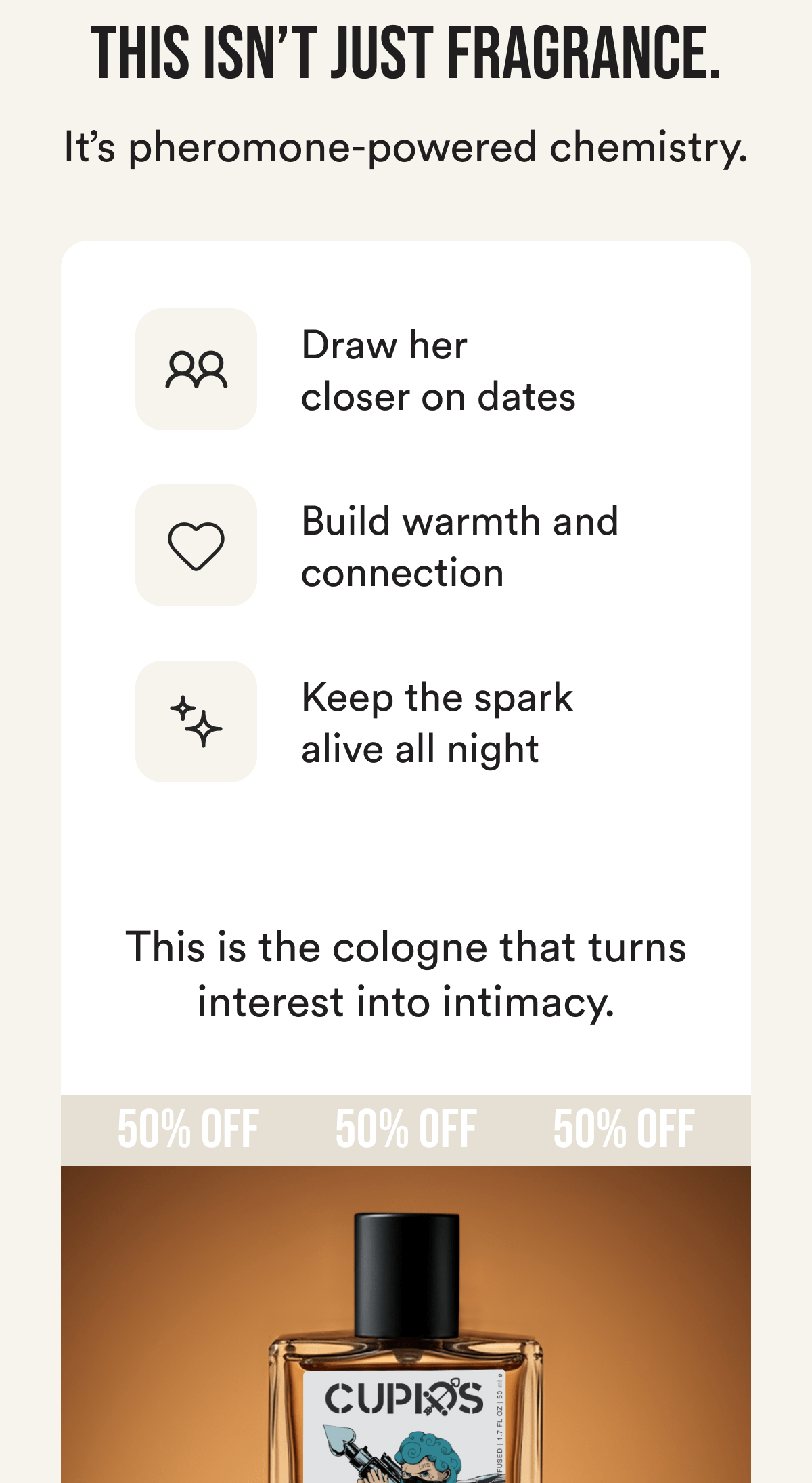 This isn't just fragrance. It's pheromone-powered chemistry. Draw her closer on dates. Build warmth and connection. Keep the spark alive all night. This is the cologne that turns interest into intimacy.