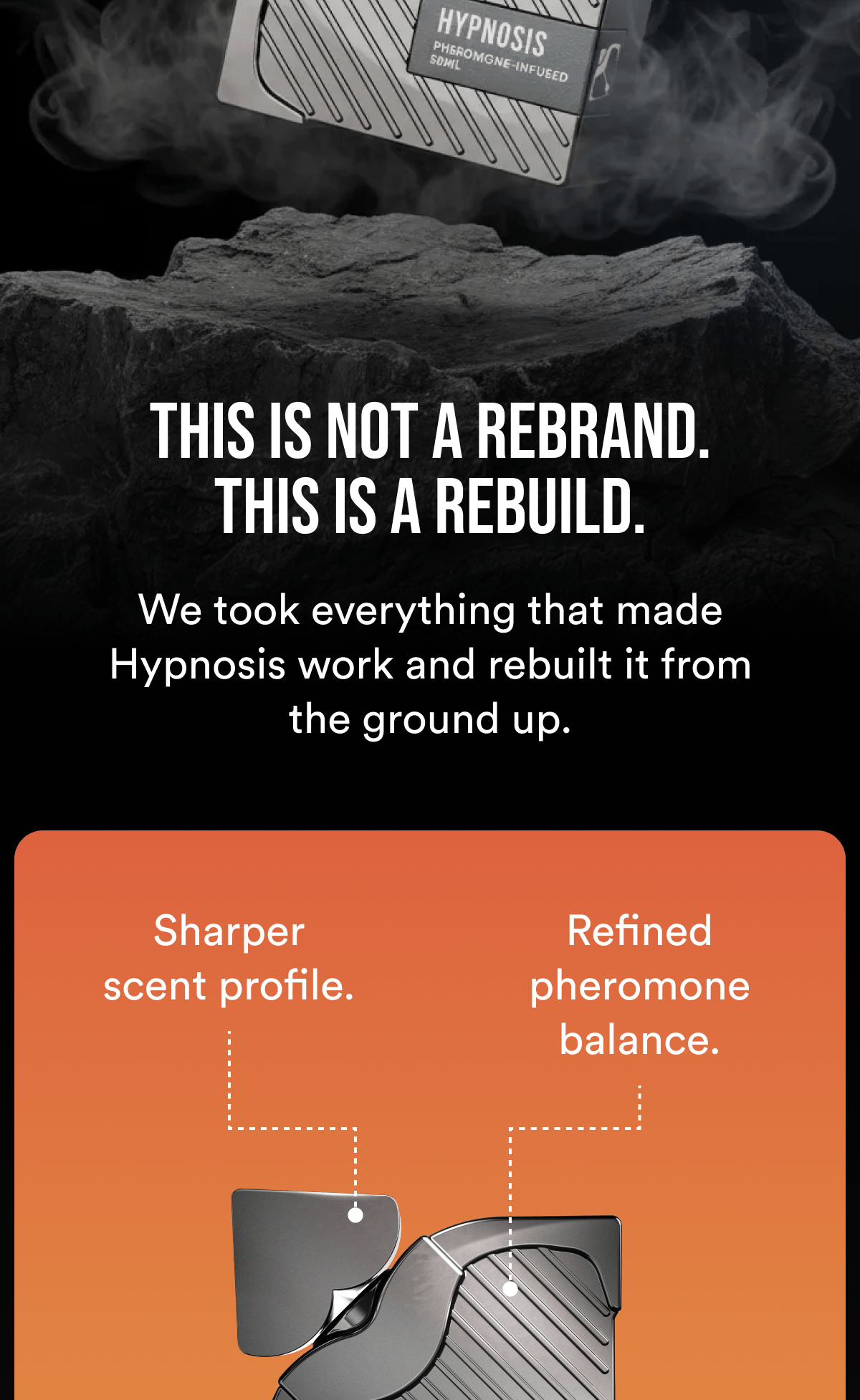 This is not a rebrand. This is a rebuild. We took everything that made Hypnosis work and rebuilt it from the ground up. Sharper scent profile. Refined pheromone balance. More control. More impact