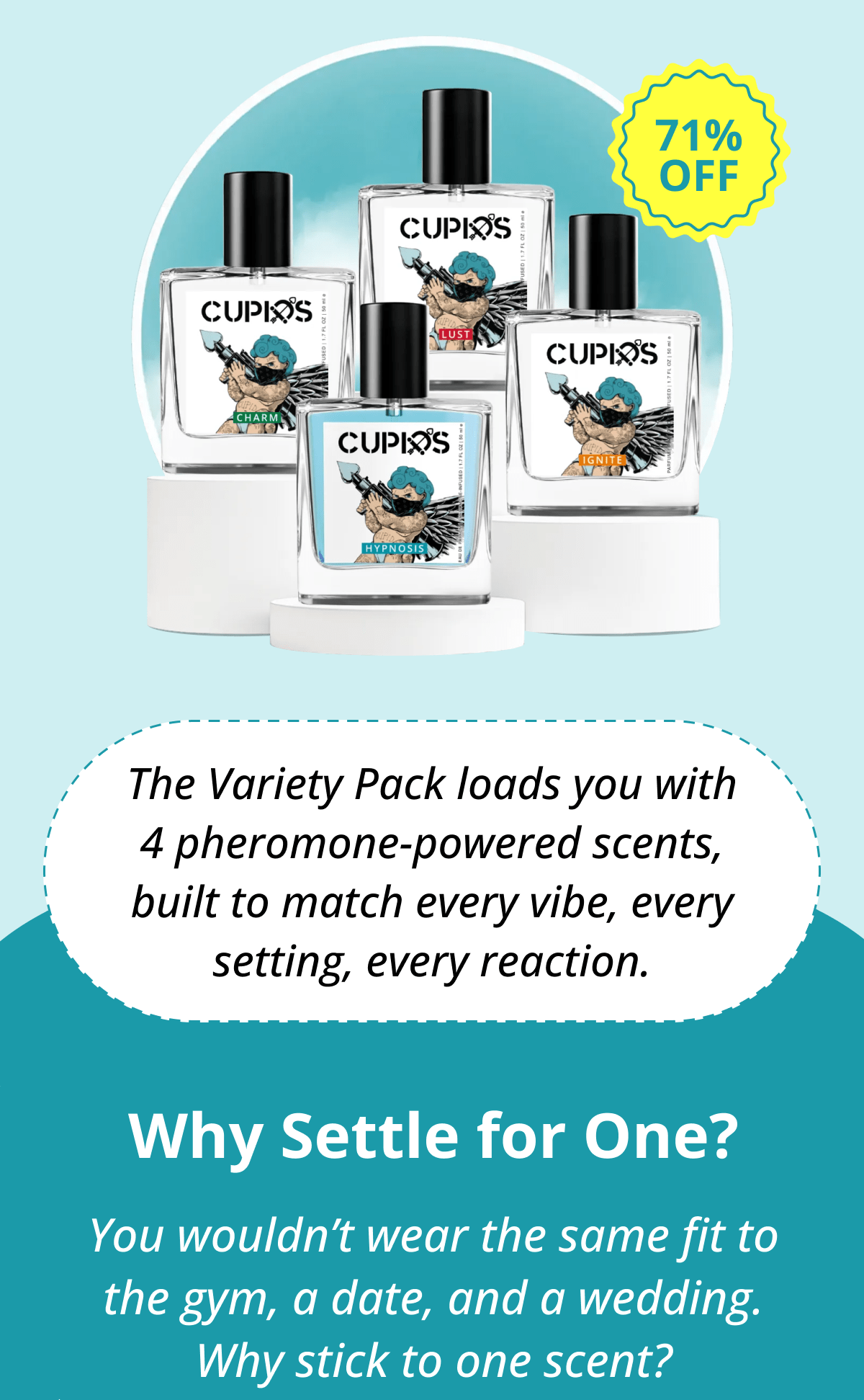 The Variety Pack loads you with 4 pheromone-powered scents, built to match every vibe, every setting, every reaction. Why Settle for One? You wouldn't wear the same fit to the gym, a date, and a wedding. Why stick to one scent?