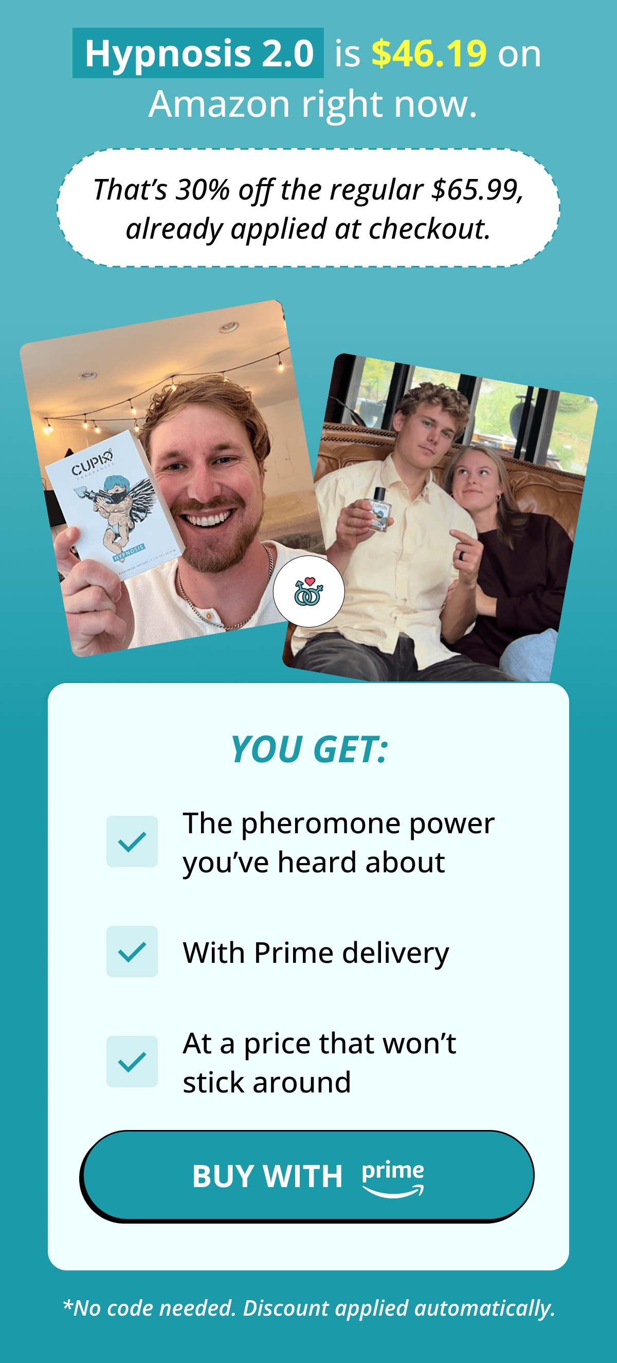 Hypnosis 2.0  is $46.19 on Amazon right now. That's 30% off the regular $65.99, already applied at checkout. YOU GET: The pheromone power you've heard about With Prime delivery At a price that won't stick around Buy with *No code needed. Discount applied automatically.