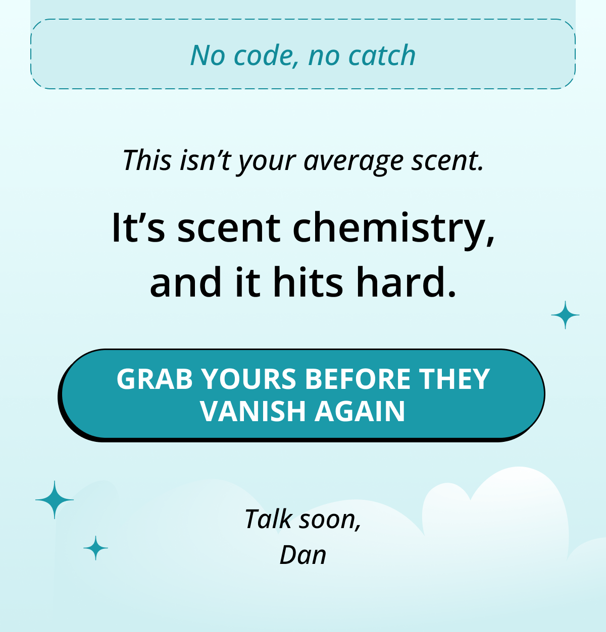 No code, no catch This isn't your average scent. It's scent chemistry, and it hits hard. Grab yours before they vanish again Talk soon, Dan