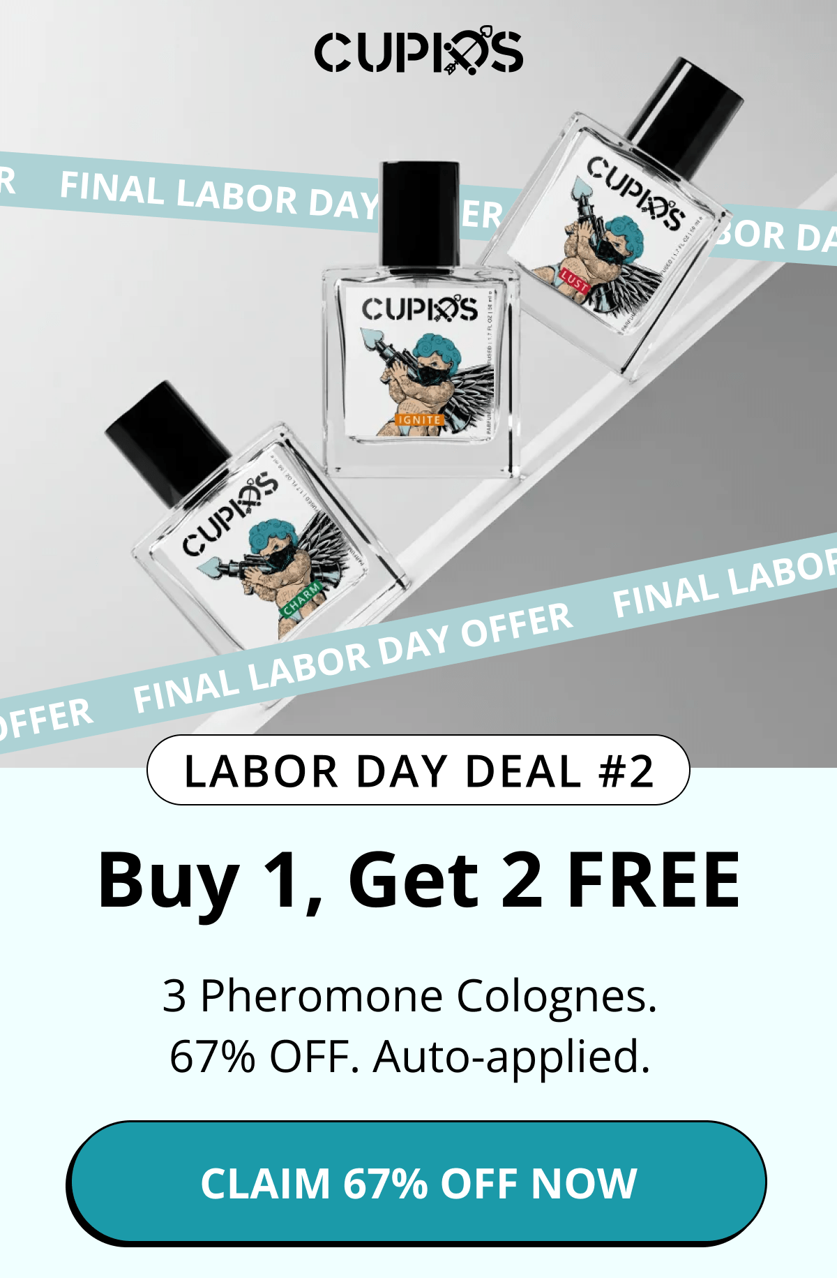 Cupids. Labor Day Deal #2 Buy 1, Get 2 FREE 3 Pheromone Colognes. 67% OFF. Auto-applied. Claim 67% OFF Now