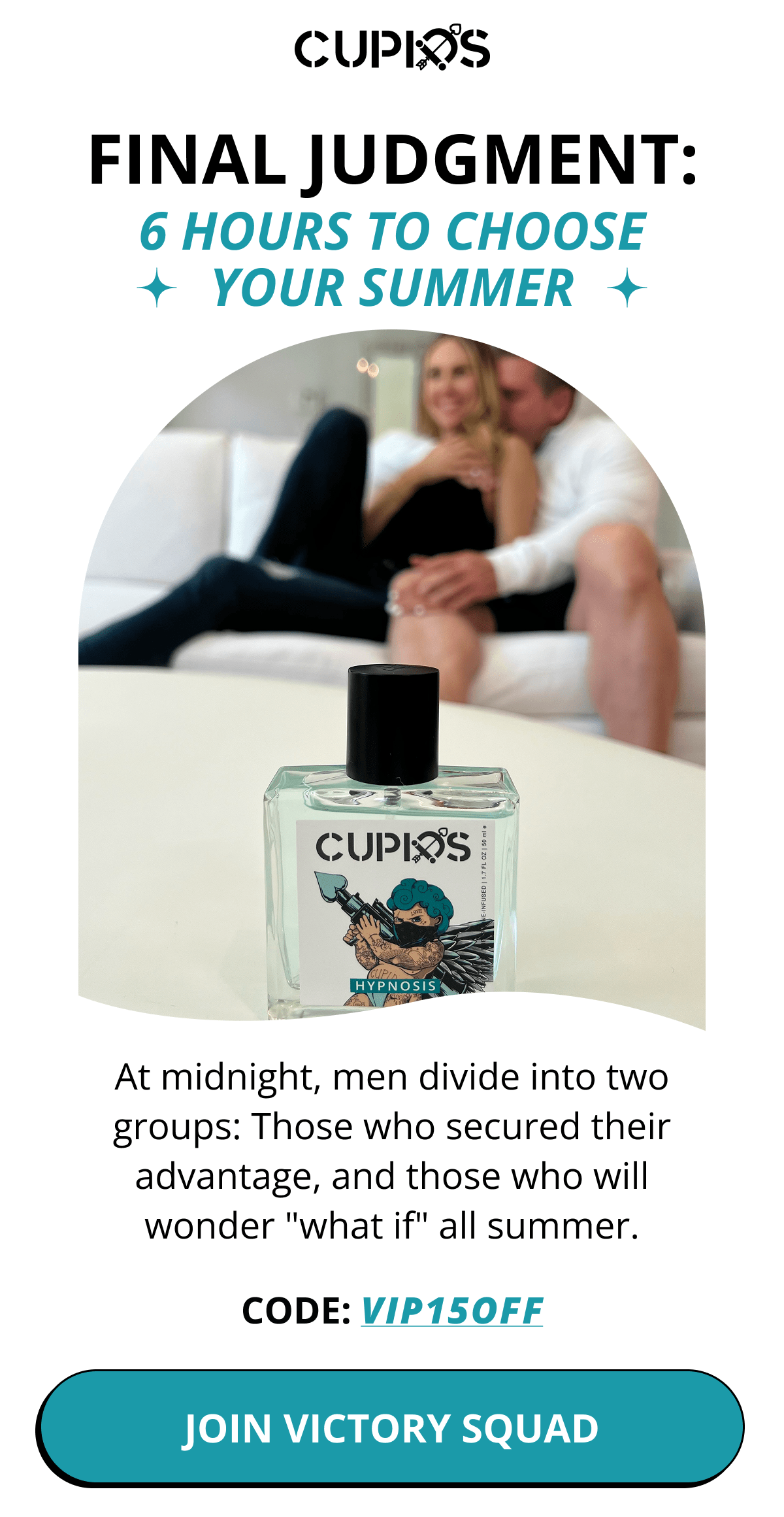 Cupids. FINAL JUDGMENT: 6 HOURS TO CHOOSE YOUR SUMMER. At midnight, men divide into two groups: Those who secured their advantage, and those who will wonder "what if" all summer. Code: VIP15OFF JOIN VICTORY SQUAD