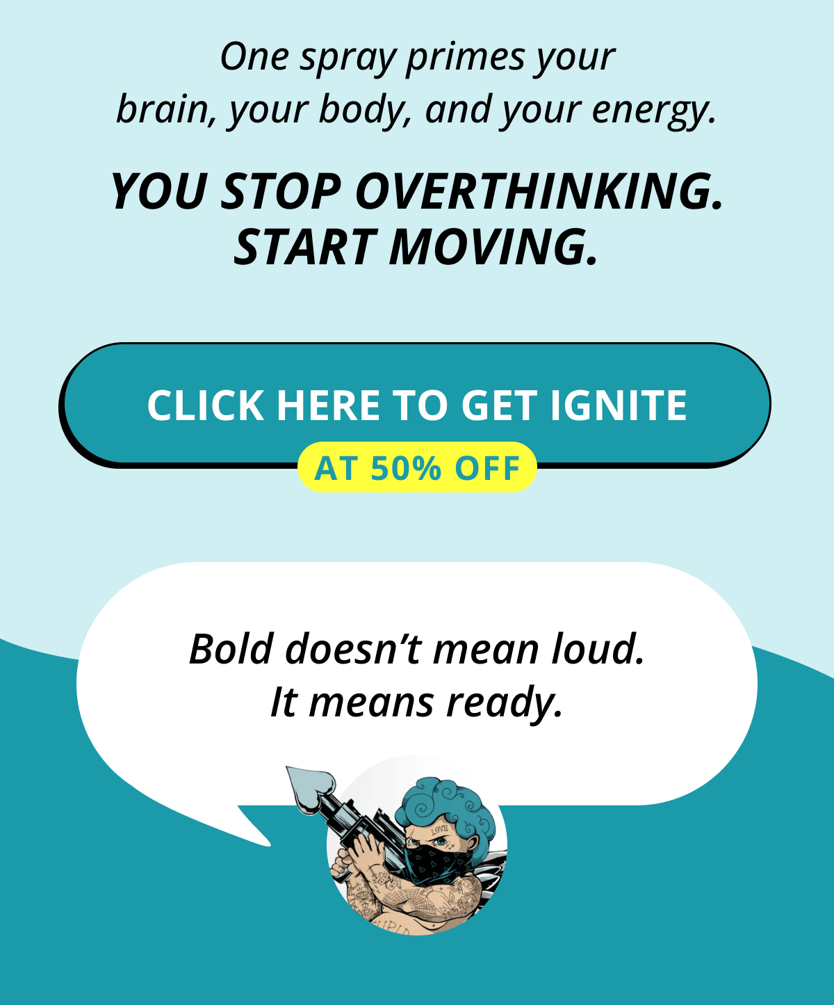 One spray primes your brain, your body, and your energy. You stop overthinking. Start moving. Click here to get Ignite  at 50% OFF Bold doesn't mean loud. It means ready.