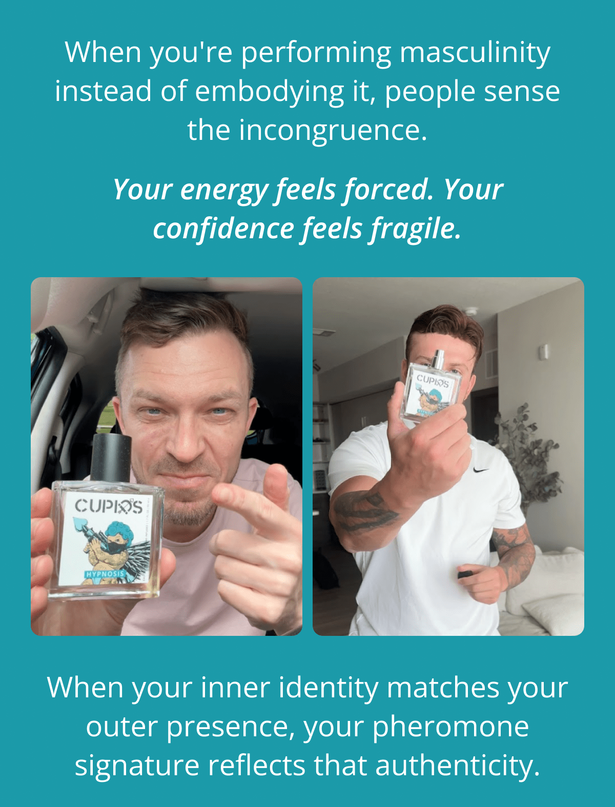 When you're performing masculinity instead of embodying it, people sense the incongruence. Your energy feels forced. Your confidence feels fragile. When your inner identity matches your outer presence, your pheromone signature reflects that authenticity.