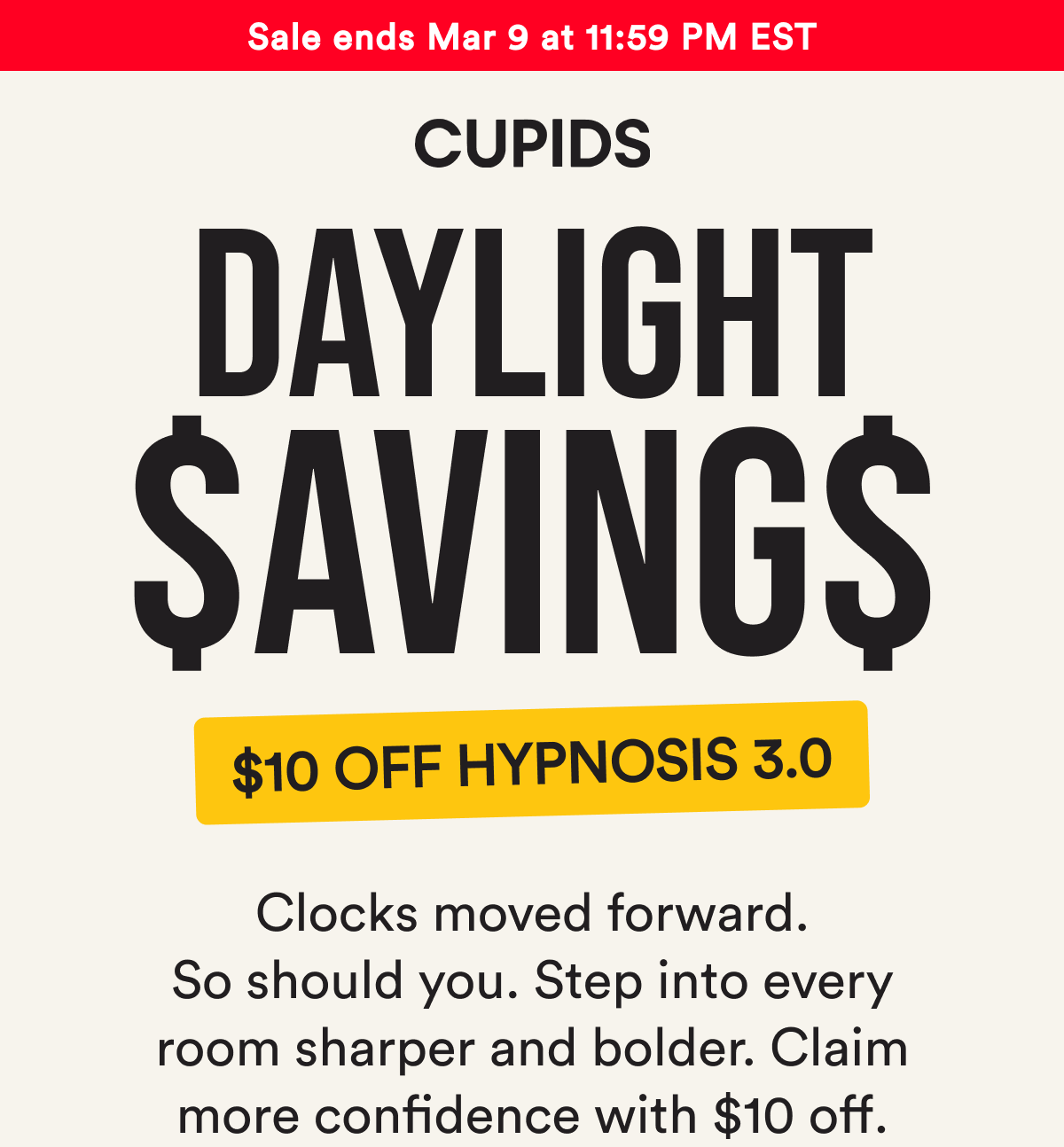 Daylight savings. $10 off Hypnosis 3.0. Clocks moved forward. So should you. Step into every room sharper and bolder. Claim more confidence with $10 off.