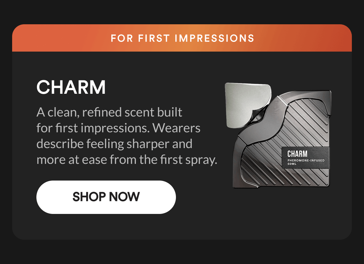 Charm. For first impressions. A clean, refined scent built for first impressions. Wearers describe feeling sharper and more at ease from the first spray. Shop Now.