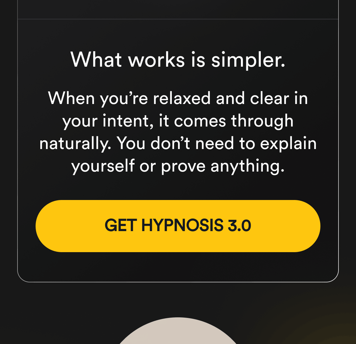 What works is simpler. When you're relaxed and clear in your intent, it comes through naturally. You don't need to explain yourself or prove anything. Get Hypnosis 3.0