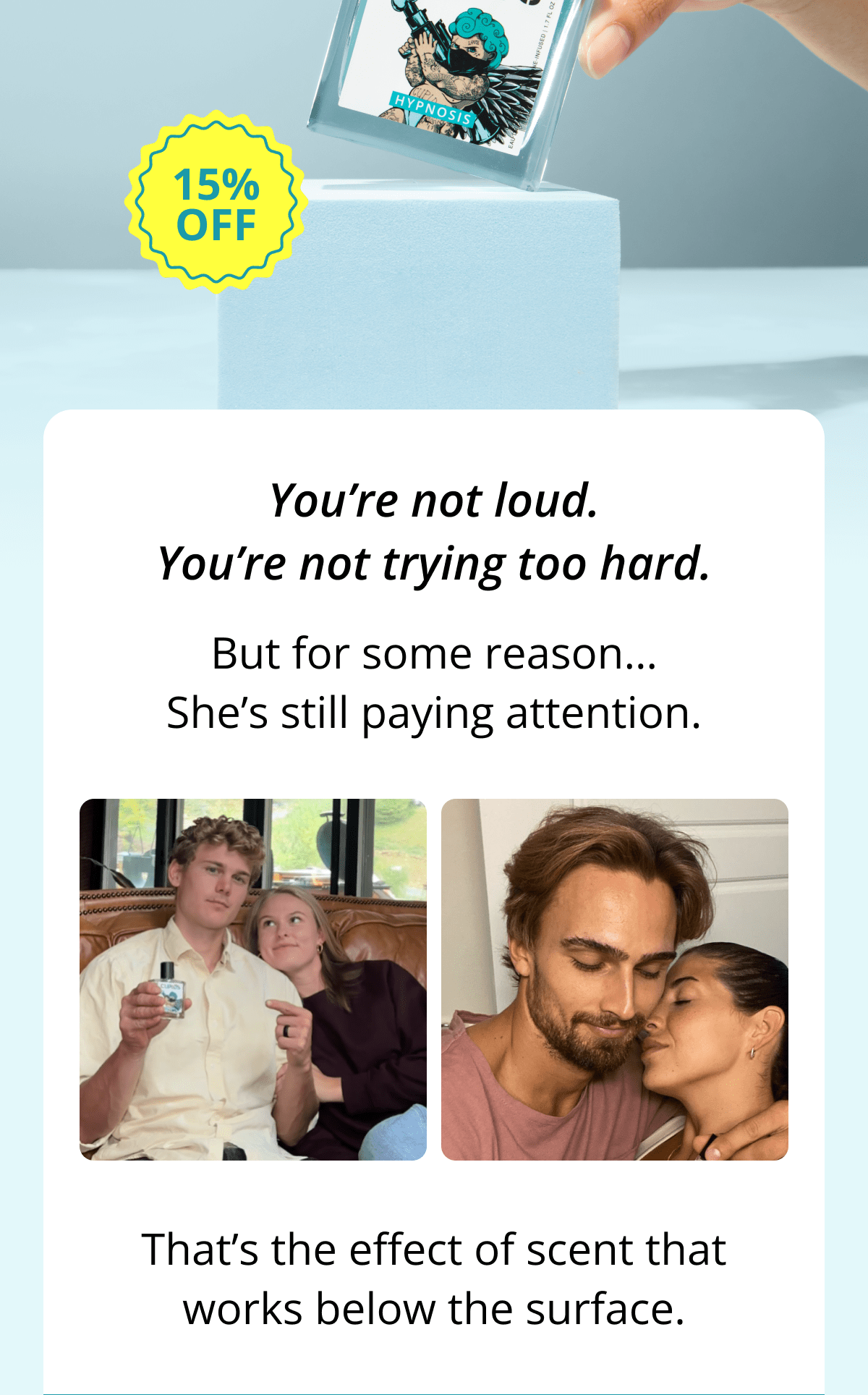 You're not loud. You're not trying too hard. But for some reason… She's still paying attention. That's the effect of scent that works below the surface.