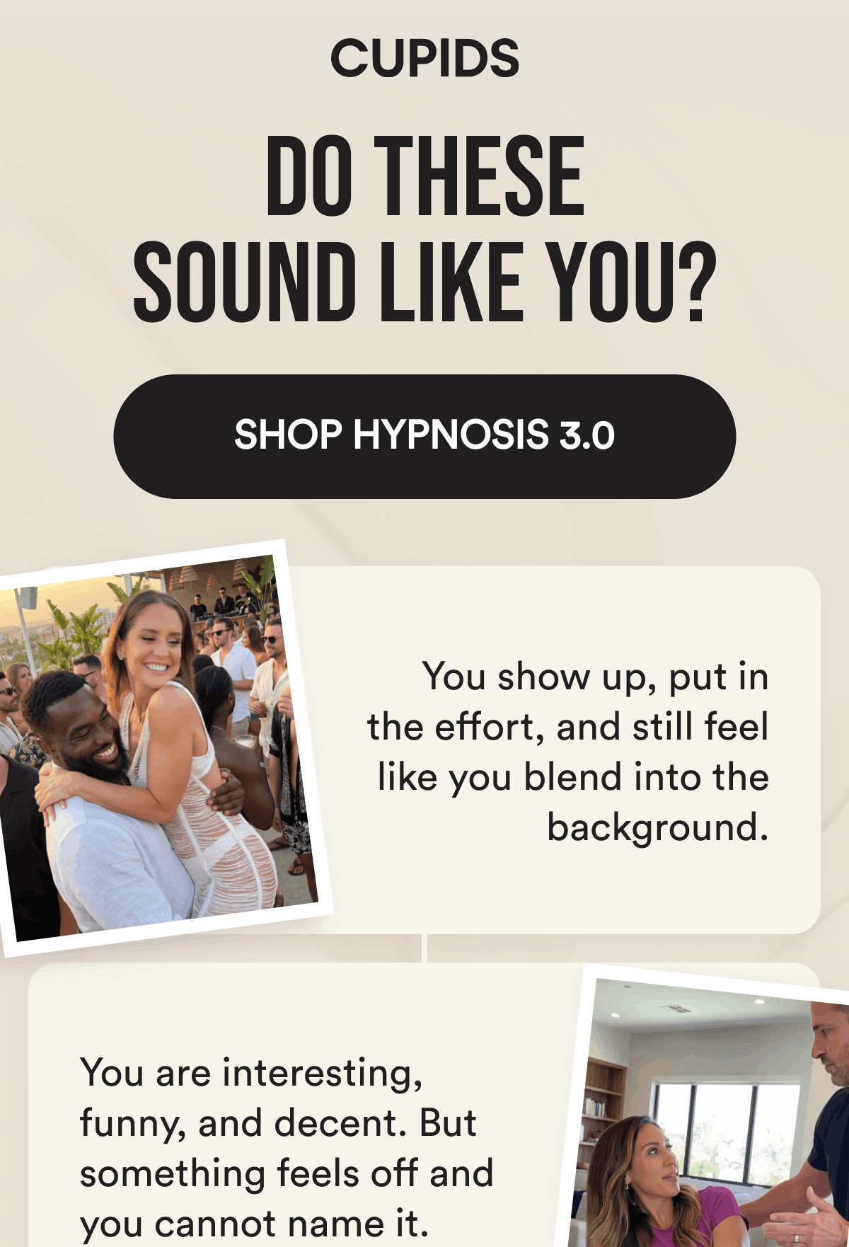 Do these sound like you? Shop Hypnosis 3.0. You show up, put in the effort, and still feel like you blend into the background. You are interesting, funny, and decent. But something feels off and you cannot name it.