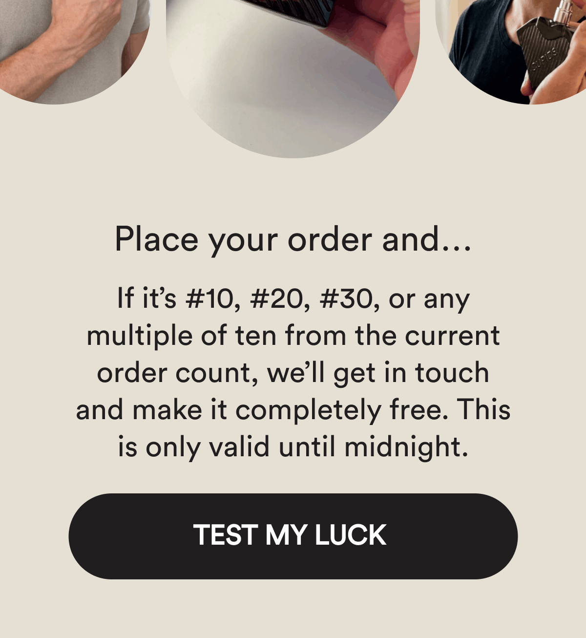 Place your order and… If it's #10, #20, #30, or any multiple of ten from the current order count, we'll get in touch and make it completely free. This is only valid until midnight. Test my luck