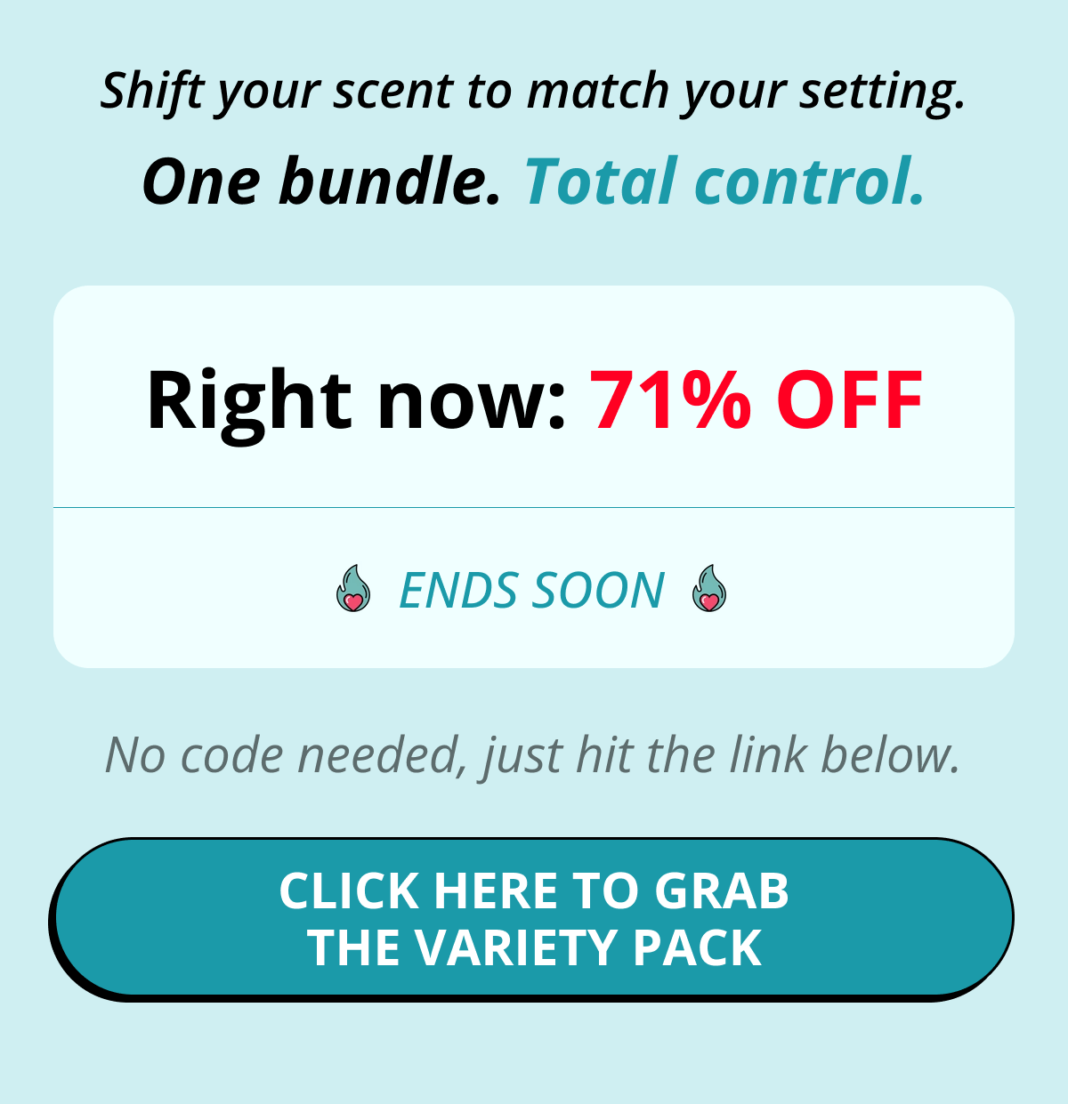 Shift your scent to match your setting. One bundle. Total control. Right now: 71% OFF ends soon No code needed, just hit the link below. Click here to grab the Variety Pack