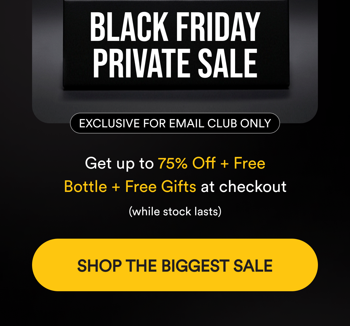 Black Friday Private Sale. Exclusive for Email Club Only. Get up to 75% Off + Free Bottle + Free Gifts at checkout (while stock lasts). Shop the biggest sale.
