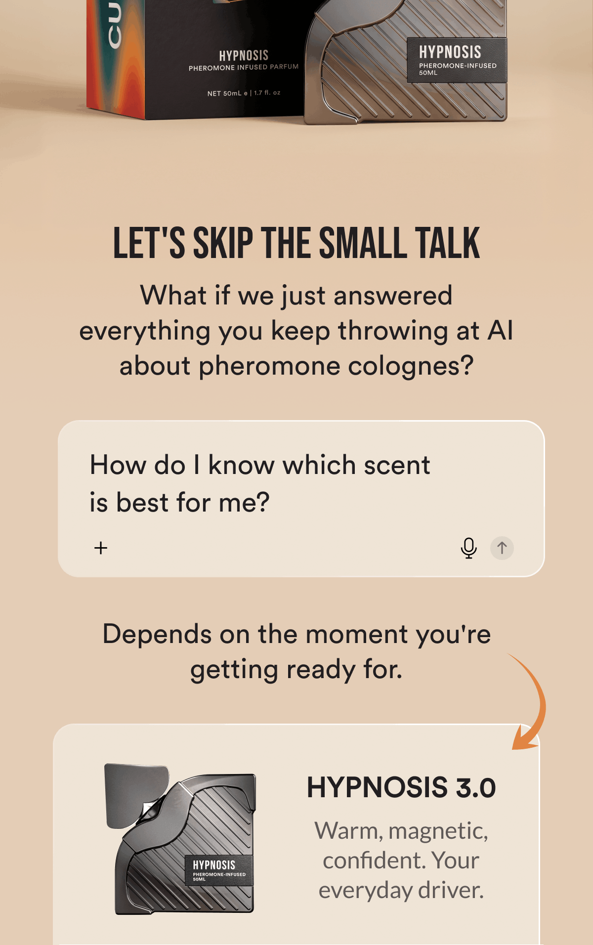 Let's Skip The Small Talk. What if we just answered everything you keep throwing at AI about pheromone colognes? How do I know which scent is best for me? Depends on the moment you're getting ready for. Hypnosis. Warm, magnetic, confident. Your everyday driver.