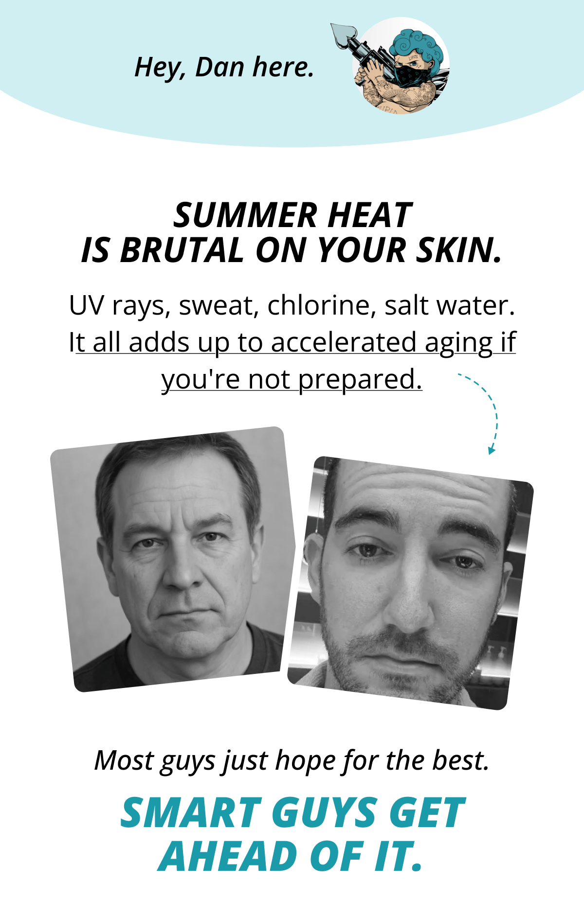 Hey, Dan here. Summer heat is brutal on your skin. UV rays, sweat, chlorine, salt water. It all adds up to accelerated aging if you're not prepared. Most guys just hope for the best. Smart guys get ahead of it.