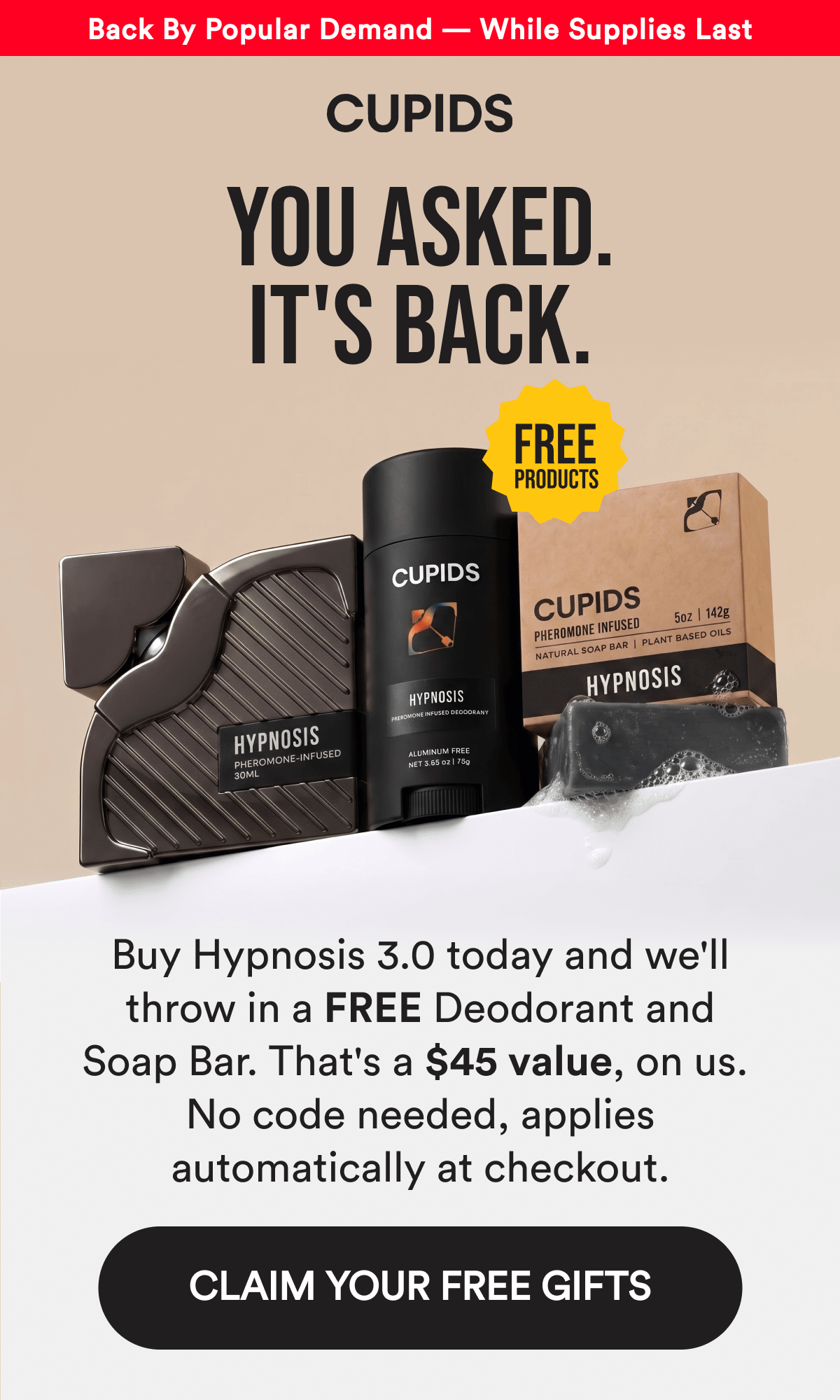 Back By Popular Demand — While Supplies Last. YOU ASKED. IT'S BACK. Buy Hypnosis 3.0 today and we'll throw in a free Deodorant and Soap Bar. That's a $45 value, on us. No code needed, applies automatically at checkout. CLAIM YOUR FREE GIFTS