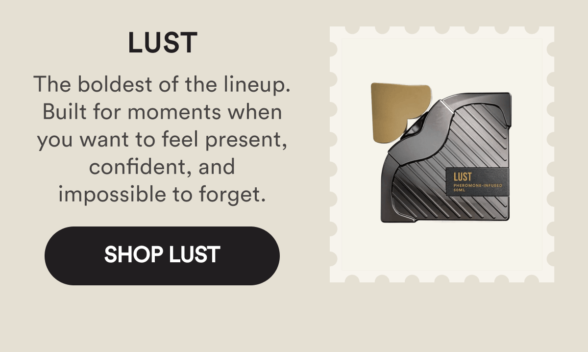 Lust. The boldest of the lineup. Built for moments when you want to feel present, confident, and impossible to forget. Shop Lust.