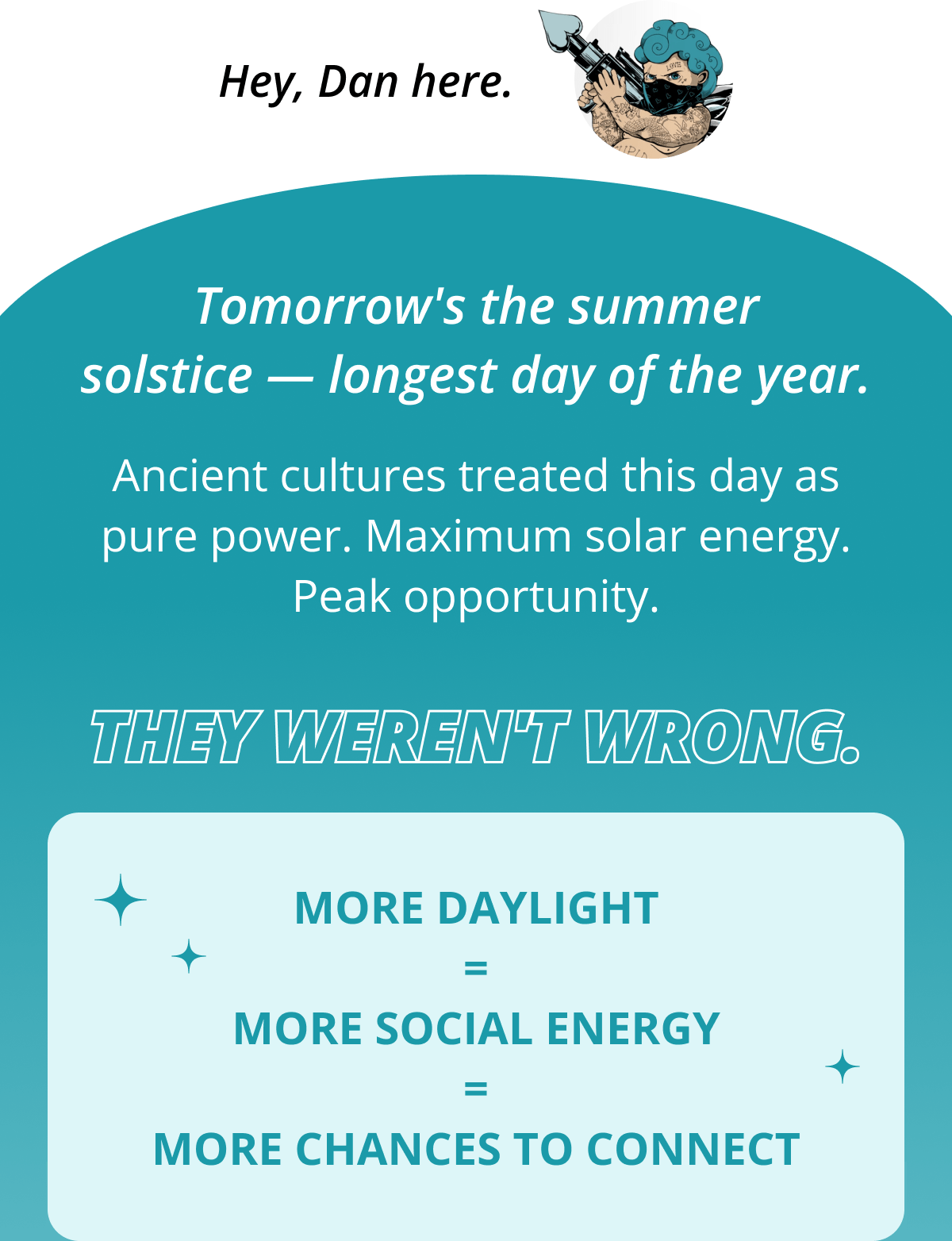 Hey, Dan here. Tomorrow's the summer solstice — longest day of the year. Ancient cultures treated this day as pure power. Maximum solar energy. Peak opportunity. They weren't wrong. More daylight = more social energy = more chances to connect
