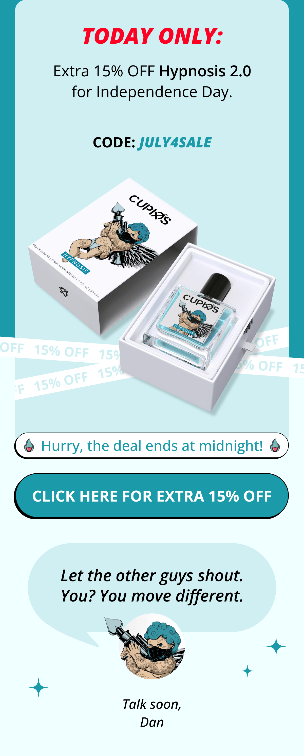 TODAY ONLY: Extra 15% OFF Hypnosis 2.0 for Independence Day. CODE: JULY4SALE Hurry, the deal ends at midnight!  Click here for extra 15% OFF   Let the other guys shout. You? You move different. Talk soon, Dan