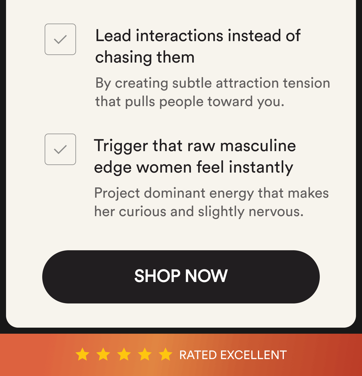 Lead interactions instead of chasing them By creating subtle attraction tension that pulls people toward you. Trigger that raw masculine edge women feel instantly Project dominant energy that makes her curious and slightly nervous. Shop Now Rated Excellent
