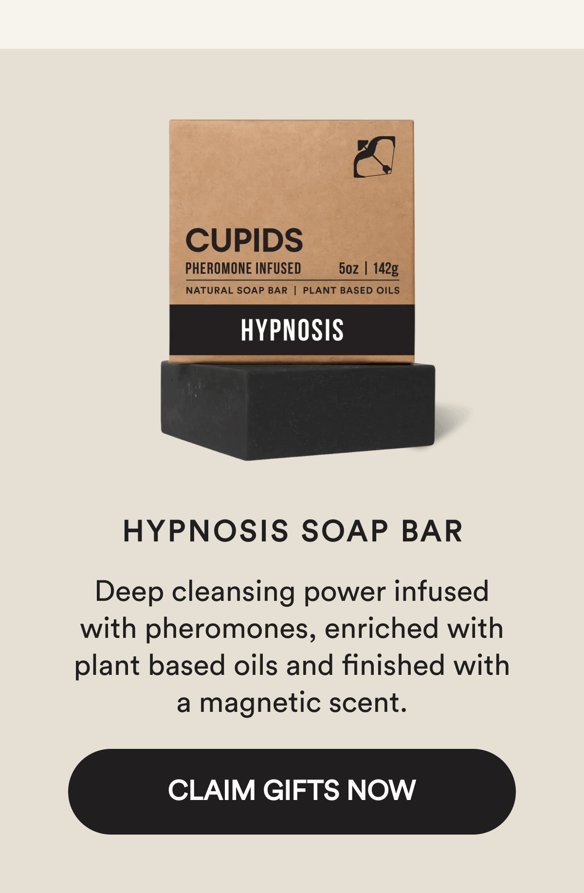 Hypnosis Soap Bar Deep cleansing power infused with pheromones, enriched with plant based oils and finished with a magnetic scent. Claim Gifts Now
