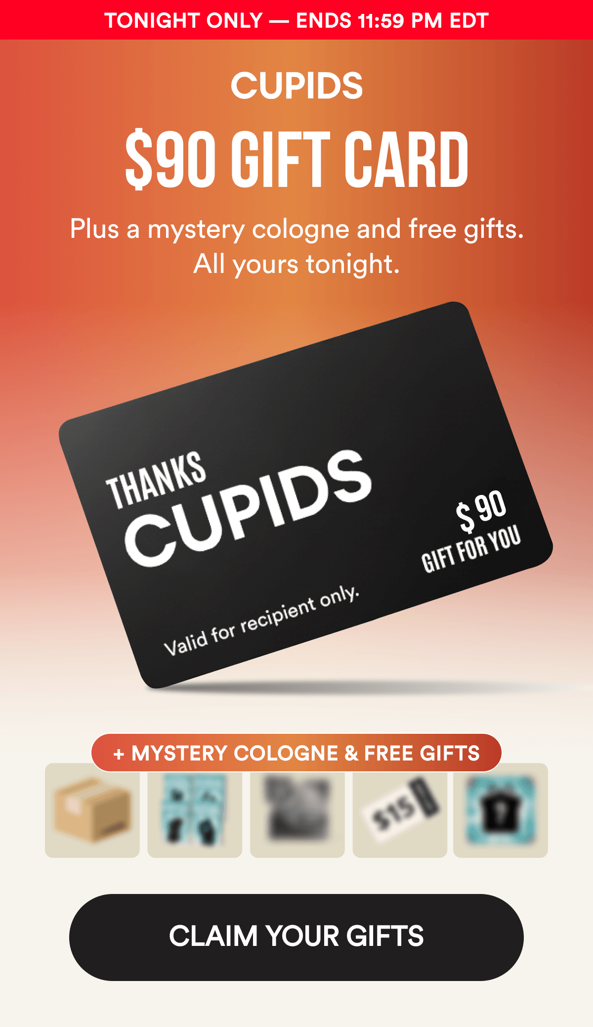 Tonight Only — Ends 11:59 PM EDT - $90 GIFT CARD. Plus a mystery cologne and free gifts. All yours tonight. CLAIM YOUR GIFTS