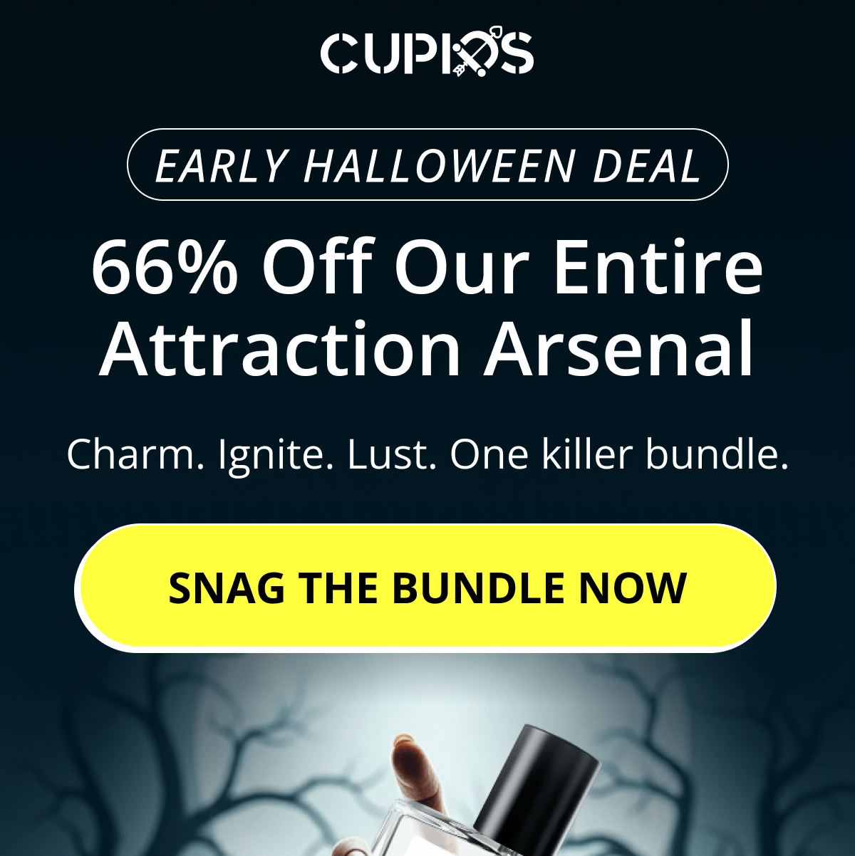 Cupids. Early Halloween Deal 66% Off Our Entire Attraction Arsenal Charm. Ignite. Lust. One killer bundle. Snag the bundle now