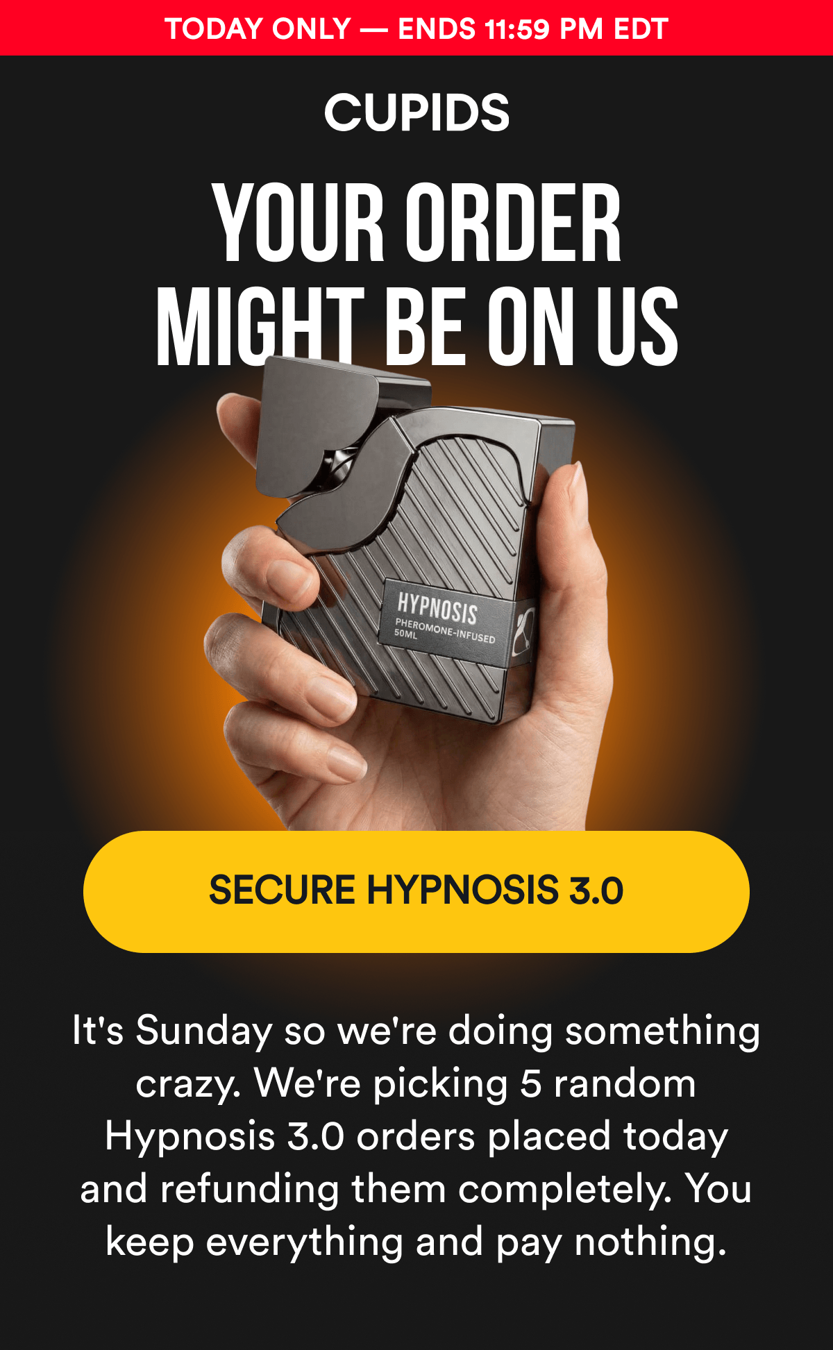 TODAY ONLY - ENDS 11:59 PM EDT - Your order might be on us - SECURE HYPNOSIS 3.0 - It's Sunday so we're doing something crazy. We're picking 5 random Hypnosis 3.0 orders placed today and refunding them completely. You keep everything and pay nothing.