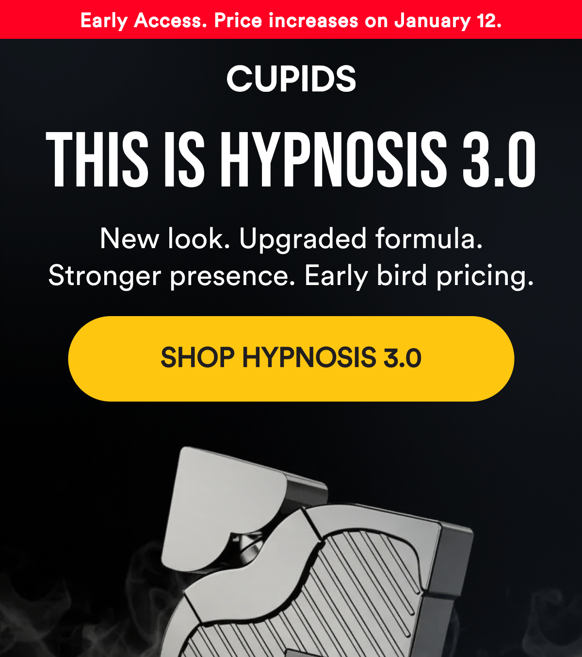 Cupids. Early Access. Price increases on January 12. This Is Hypnosis 3.0. New look. Upgraded formula. Stronger presence. Early bird pricing. Shop Hypnosis 3.0.
