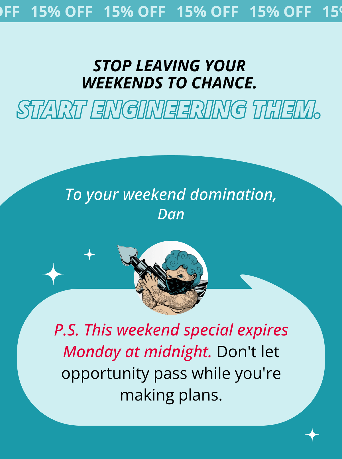 Start engineering them. To your weekend domination, Dan P.S. This weekend special expires Monday at midnight. Don't let opportunity pass while you're making plans.