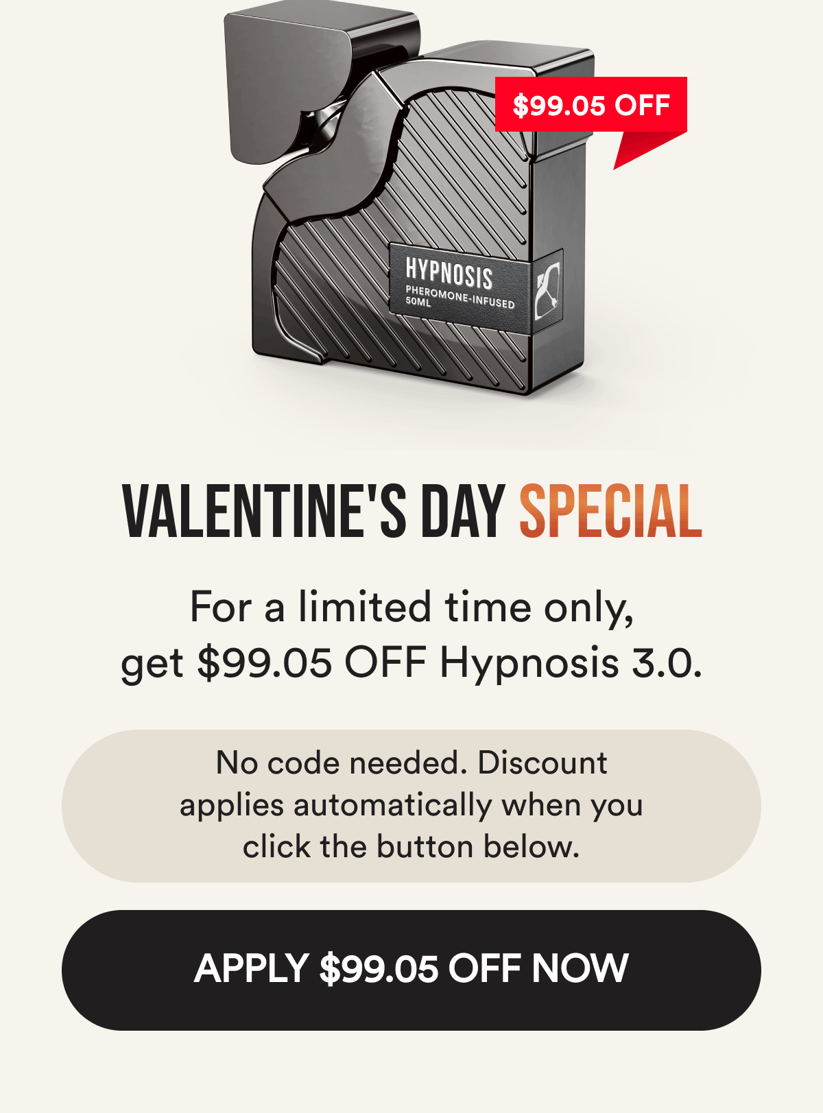 $99.05 off. Valentine's day special. For a limited time, get $99.05 off hypnosis 3.0. No code needed. The discount applies automatically when you click below. Apply $99.05 off now.
