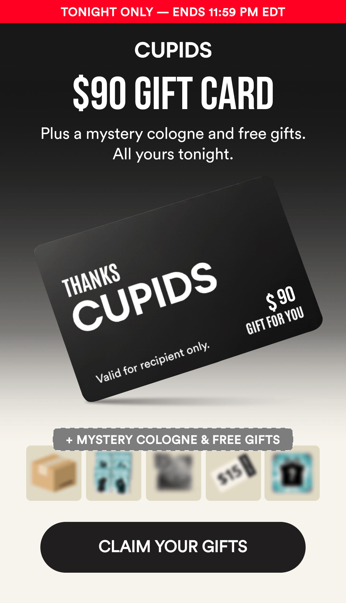 Tonight Only — Ends 11:59 PM EDT. $90 GIFT CARD. Plus a mystery cologne and free gifts. All yours tonight. CLAIM YOUR GIFTS