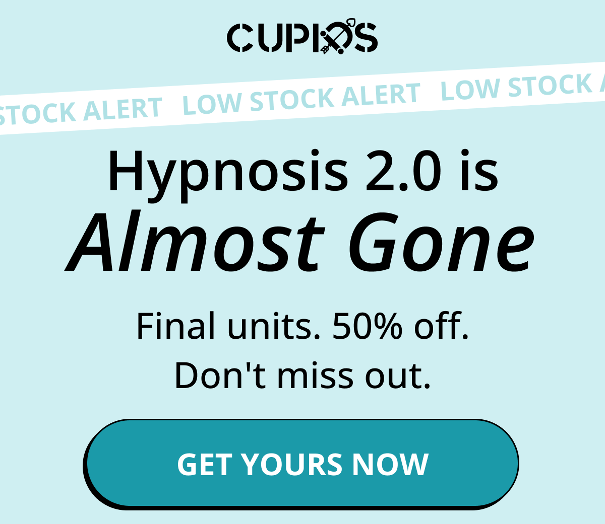 Cupids. Low Stock Alert. Hypnosis 2.0 is Almost Gone. Final units. 50% off. Don't miss out. Get yours now.