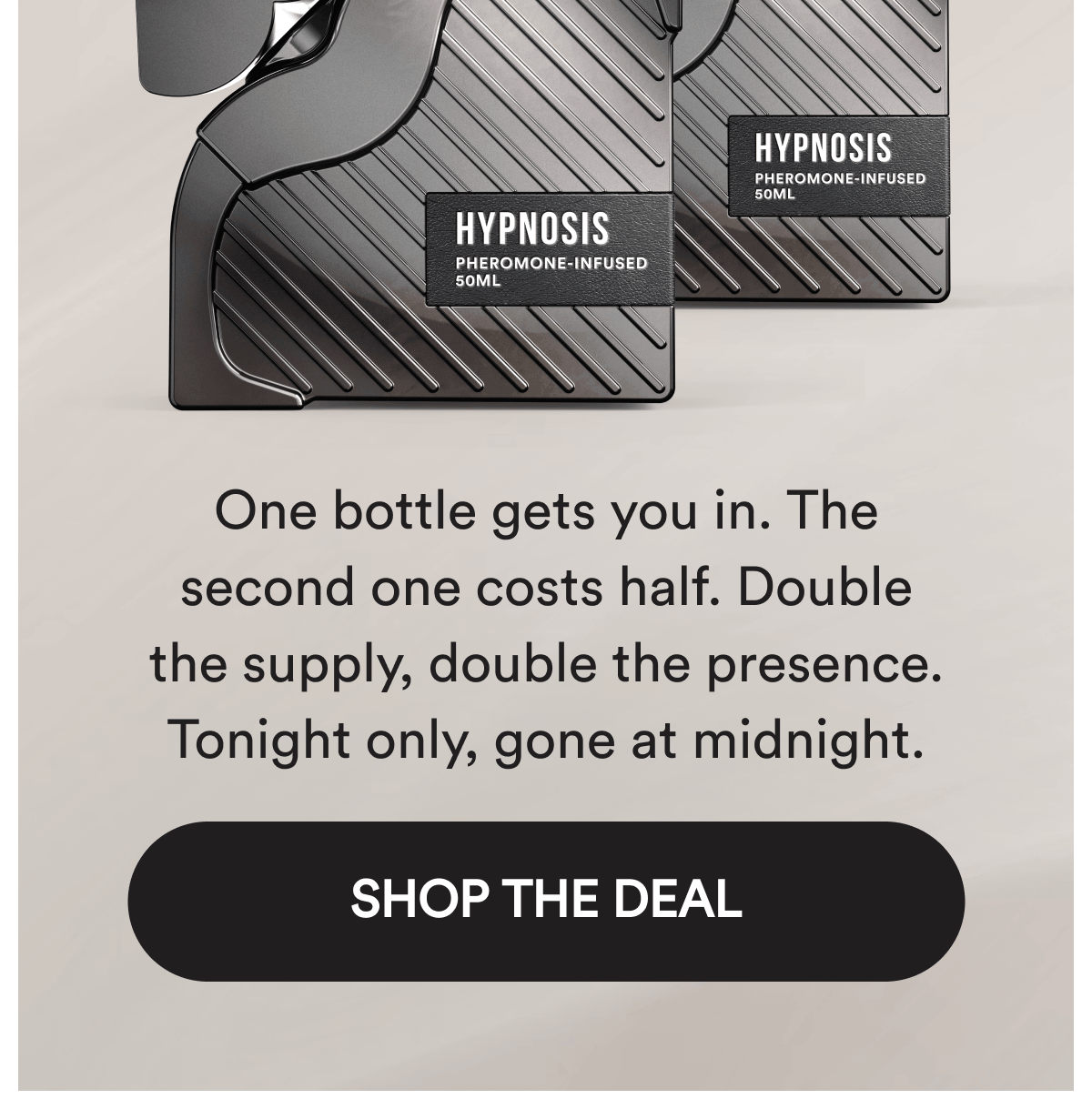 One bottle gets you in. The second one costs half. Double the supply, double the presence. Tonight only, gone at midnight. Shop The Deal.