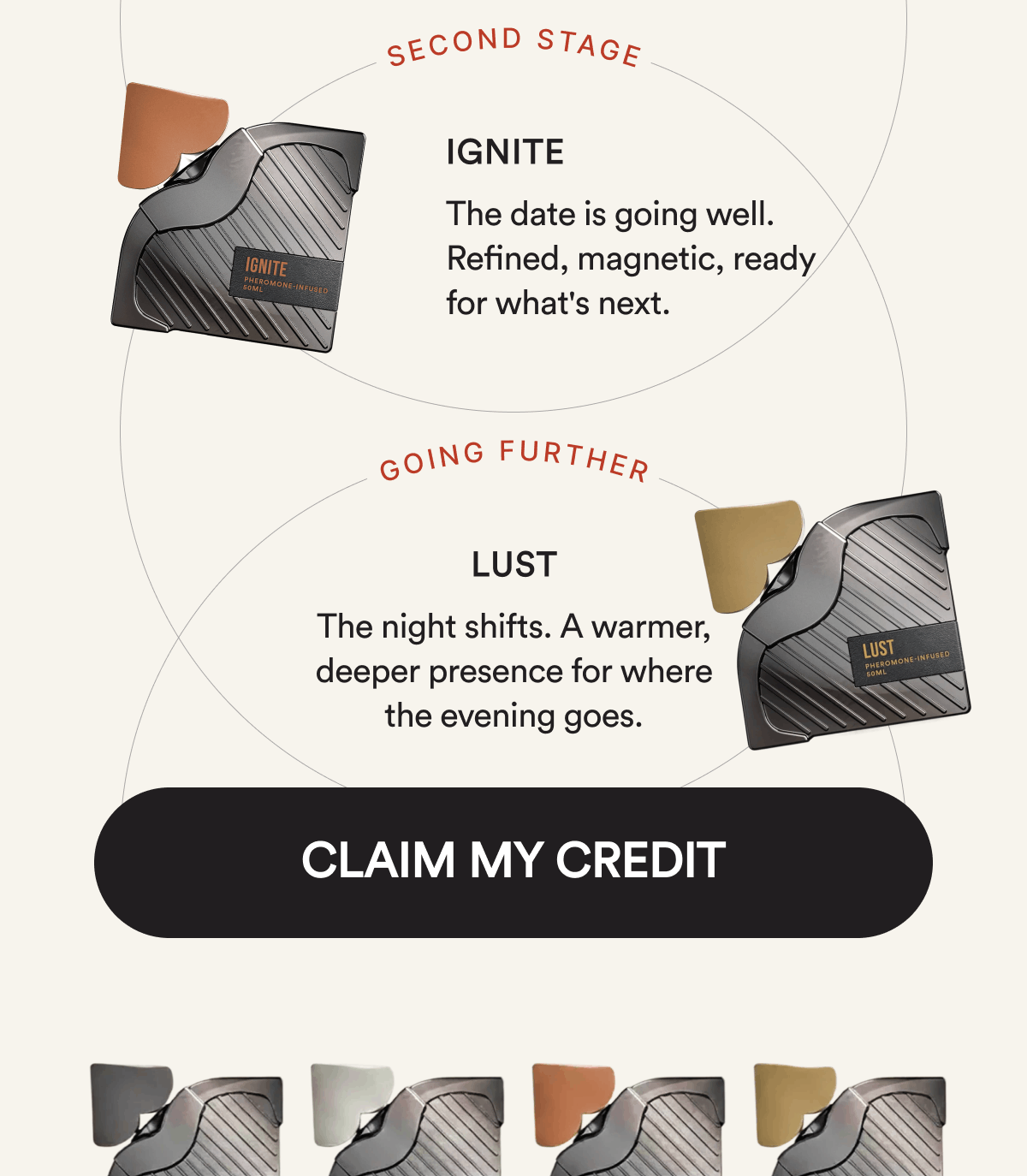 SECOND STAGE. Ignite. The date is going well. Refined, magnetic, ready for what's next. GOING FURTHER. Lust. The night shifts. A warmer, deeper presence for where the evening goes. CLAIM MY CREDIT.