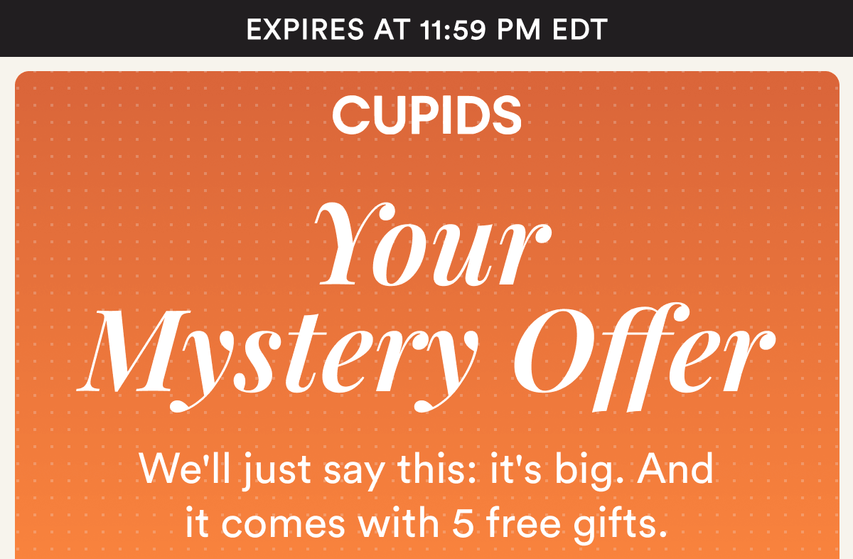 Expires at 11:59 PM EDT. Your Mystery Offer. We'll just say this: it's big. And it comes with 5 free gifts.