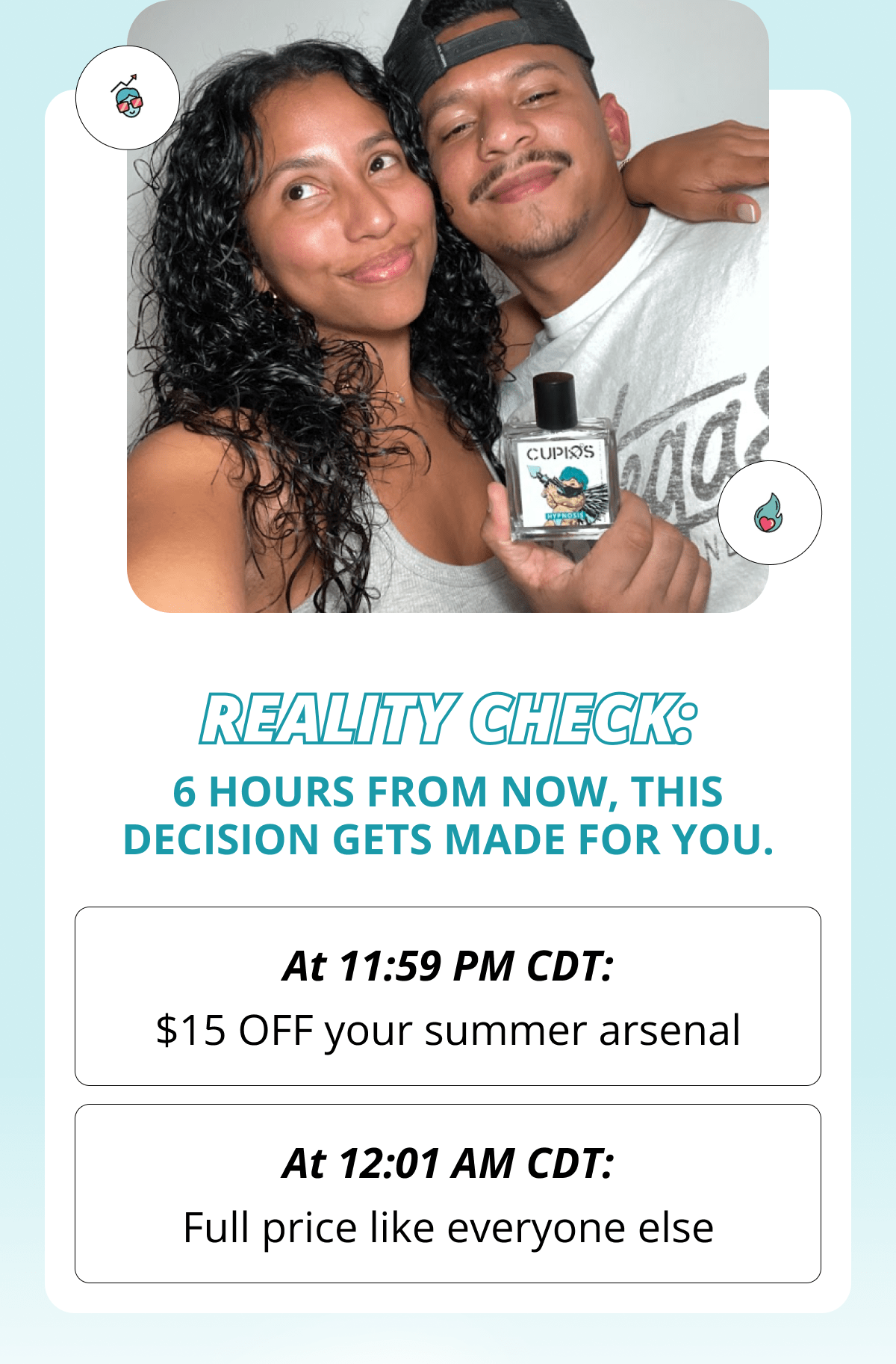 REALITY CHECK:  6 hours from now, this decision gets made FOR you. At 11:59 PM CDT:  $15 OFF your summer arsenal At 12:01 AM CDT:  Full price like everyone else