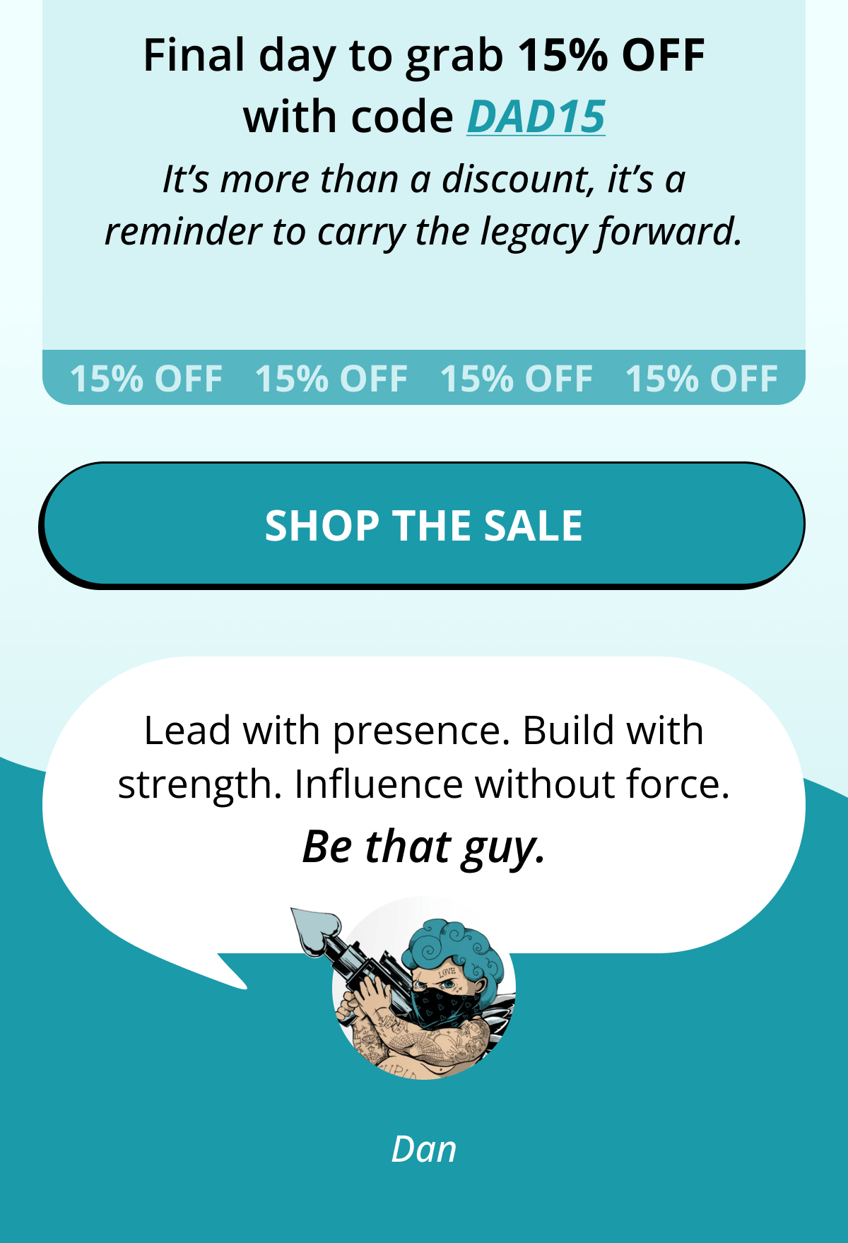 Final day to grab 15% OFF with code DAD15 It's more than a discount, it's a reminder to carry the legacy forward. Shop The Sale  Lead with presence. Build with strength. Influence without force. Be that guy. Dan