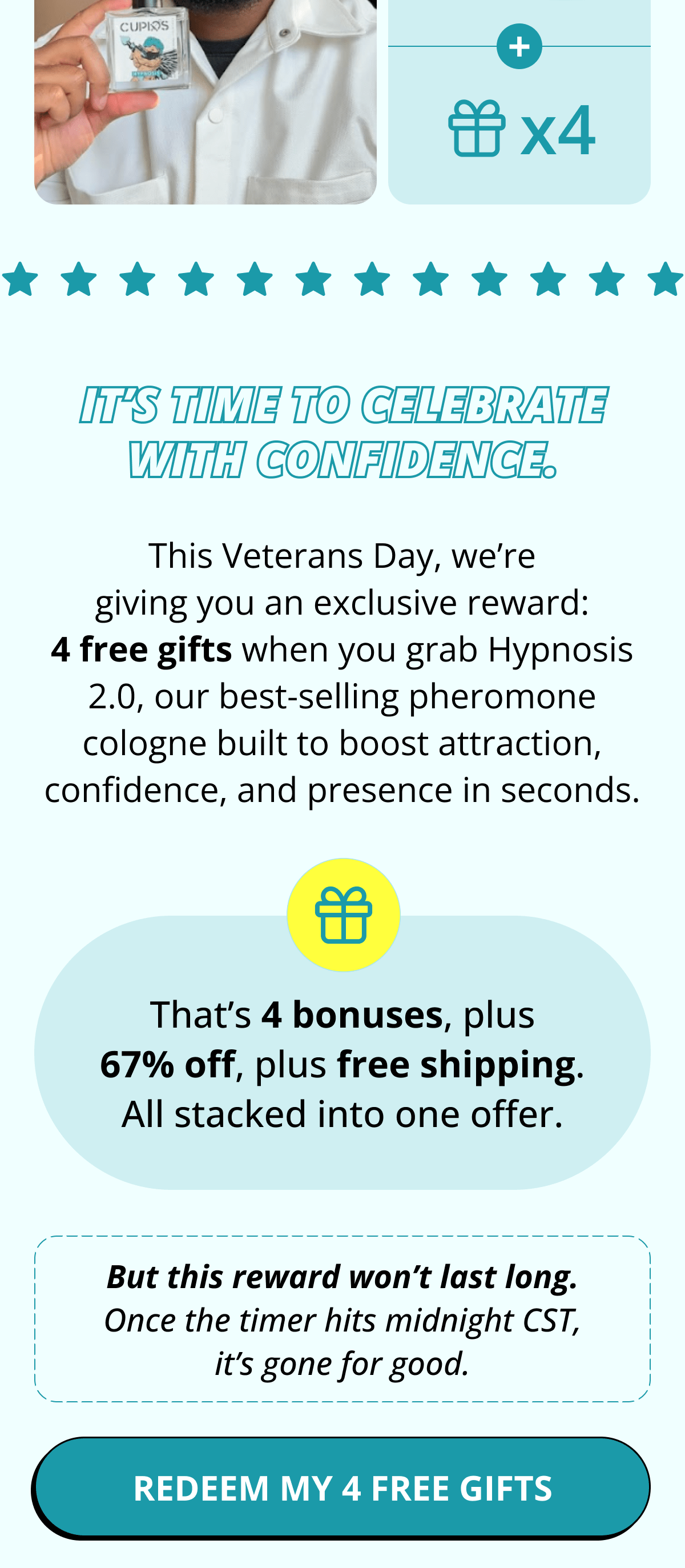 It's time to celebrate with confidence. This Veterans Day, we're giving you an exclusive reward: 4 free gifts when you grab Hypnosis 2.0, our best-selling pheromone cologne built to boost attraction, confidence, and presence in seconds. That's 4 bonuses, plus 67% off, plus free shipping. All stacked into one offer. But this reward won't last long. Once the timer hits midnight CST, it's gone for good. Redeem My 4 Free Gifts.